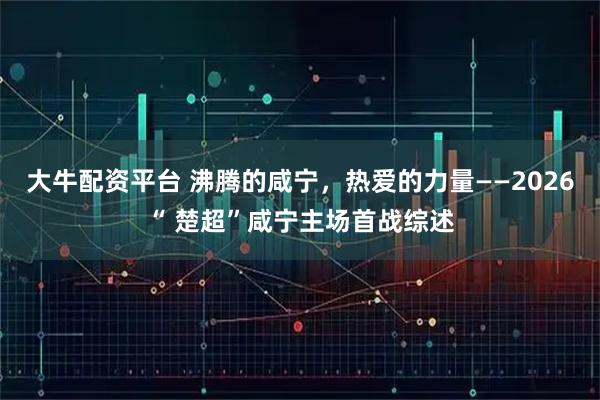 大牛配资平台 沸腾的咸宁，热爱的力量——2026“ 楚超”咸宁主场首战综述