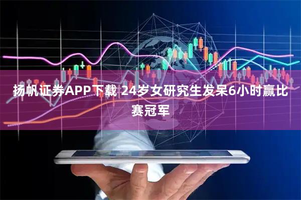 扬帆证券APP下载 24岁女研究生发呆6小时赢比赛冠军