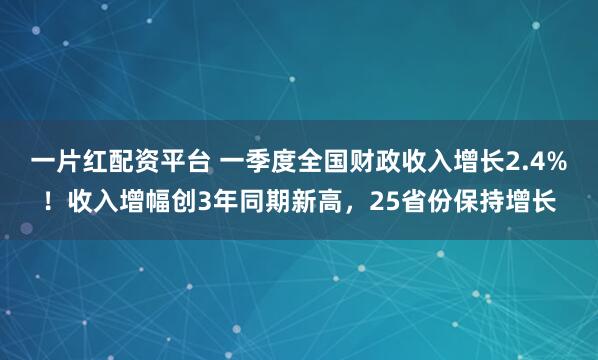 一片红配资平台 一季度全国财政收入增长2.4%！收入增幅创3年同期新高，25省份保持增长