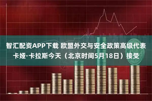 智汇配资APP下载 欧盟外交与安全政策高级代表卡娅·卡拉斯今天（北京时间5月18日）接受