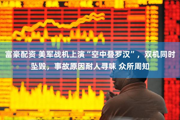 富豪配资 美军战机上演“空中叠罗汉”，双机同时坠毁，事故原因耐人寻味 众所周知