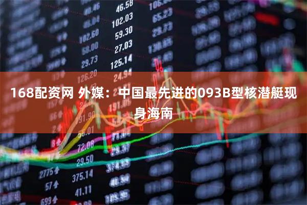 168配资网 外媒：中国最先进的093B型核潜艇现身海南