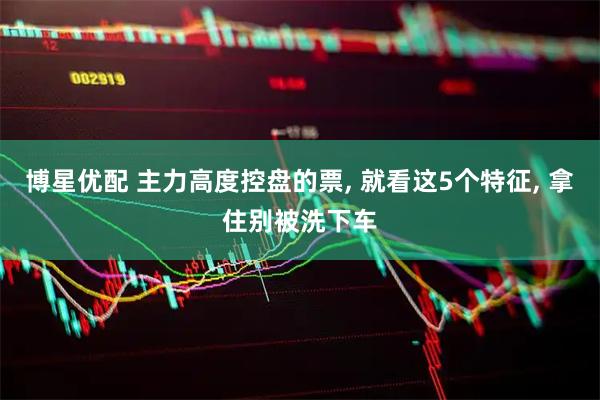 博星优配 主力高度控盘的票, 就看这5个特征, 拿住别被洗下车